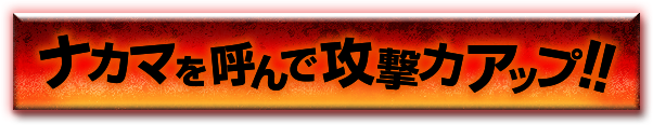 ナカマを呼んで攻撃力アップ！！