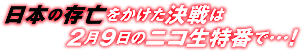 日本の存亡をかけた決戦は2月8日のニコ生特番で…!